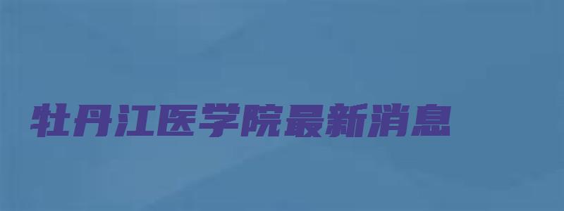 牡丹江医学院最新消息