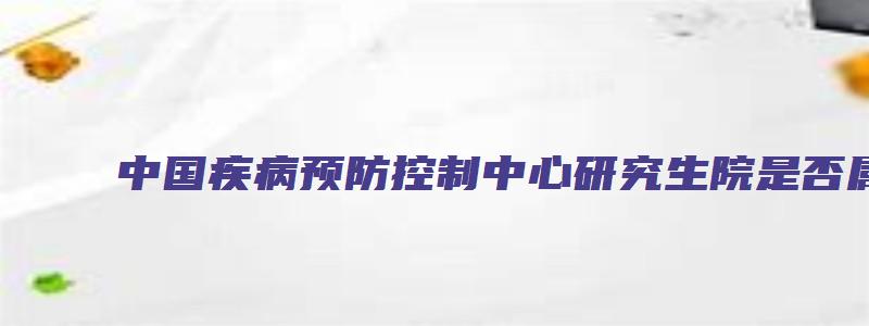 中国疾病预防控制中心研究生院是否属于985院校