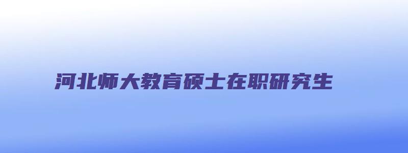 河北师大教育硕士在职研究生