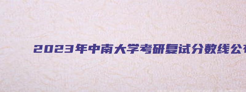 2023年中南大学考研复试分数线公布时间