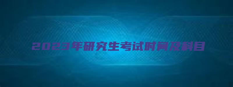 2023年研究生考试时间及科目