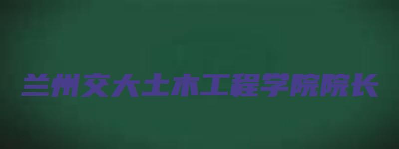 兰州交大土木工程学院院长