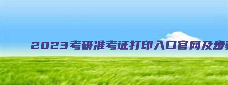 2023考研准考证打印入口官网及步骤