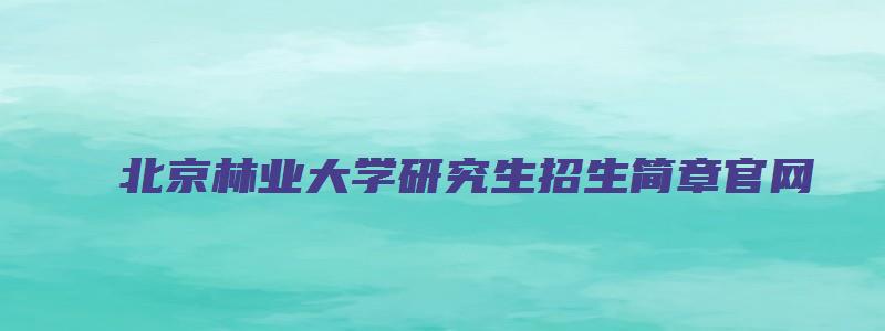 北京林业大学研究生招生简章官网