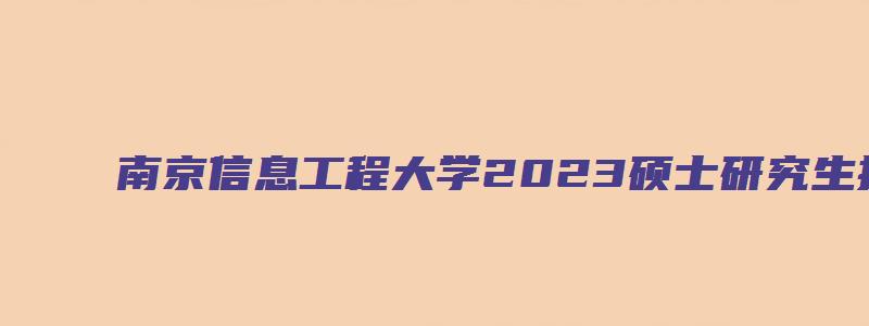 南京信息工程大学2023硕士研究生招生简章公布