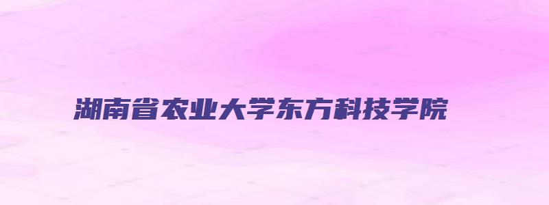 湖南省农业大学东方科技学院