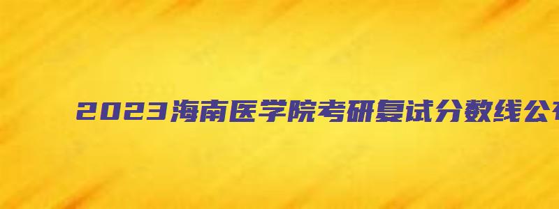 2023海南医学院考研复试分数线公布