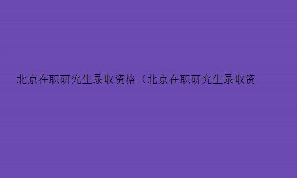 北京在职研究生录取资格（北京在职研究生录取资格要求）