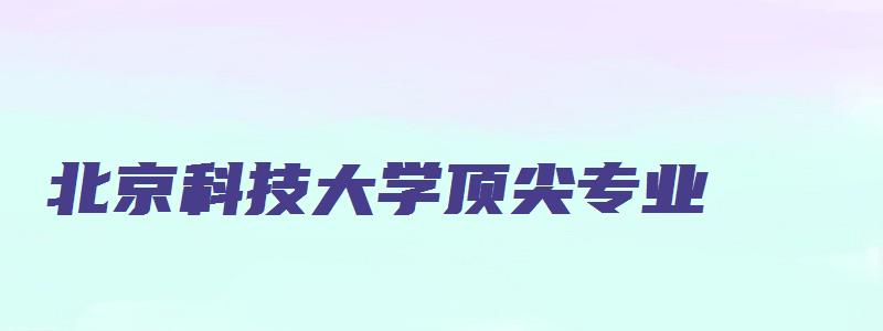 北京科技大学顶尖专业