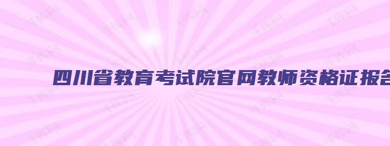 四川省教育考试院官网教师资格证报名