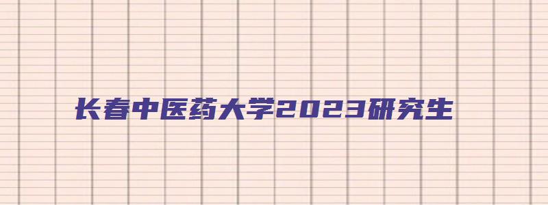 长春中医药大学2023研究生