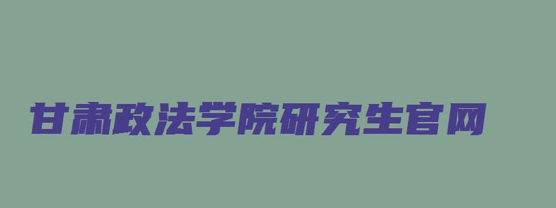 甘肃政法学院研究生官网