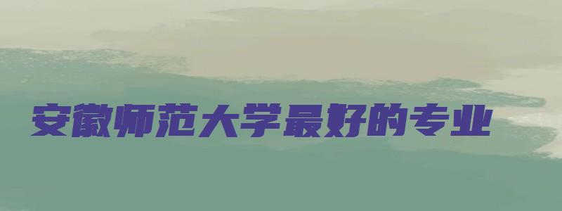 安徽师范大学最好的专业