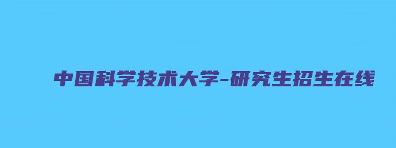 中国科学技术大学-研究生招生在线