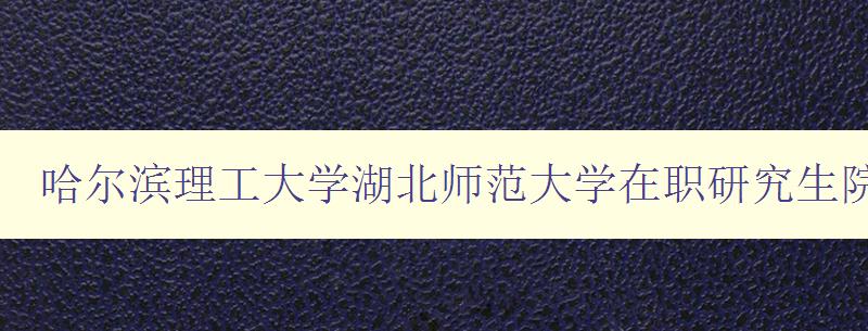 哈尔滨理工大学湖北师范大学在职研究生院