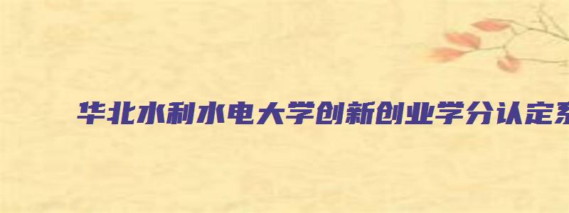 华北水利水电大学创新创业学分认定系统登录