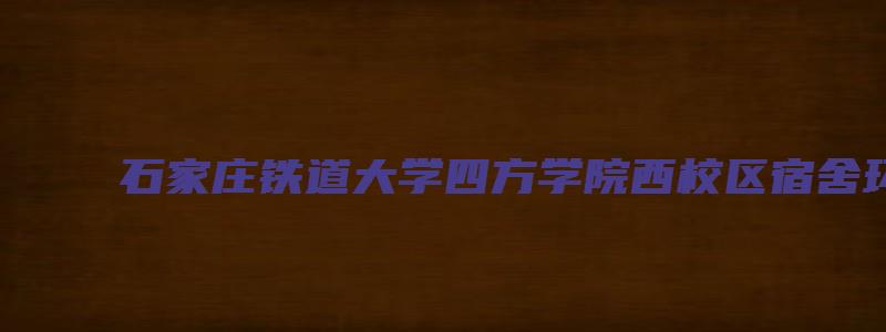 石家庄铁道大学四方学院西校区宿舍环境