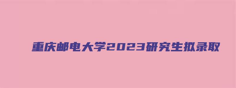 重庆邮电大学2023研究生拟录取