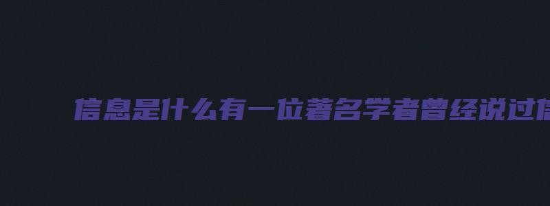 信息是什么有一位著名学者曾经说过信息就是信息