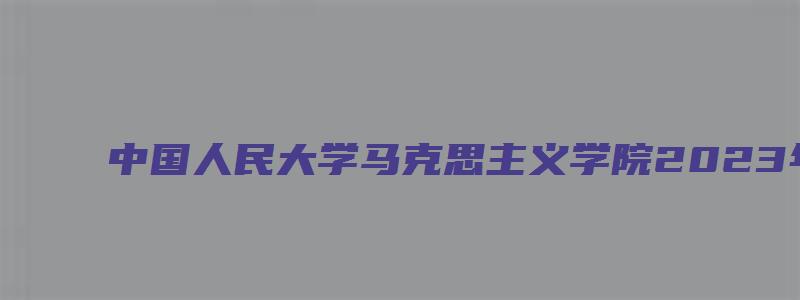 中国人民大学马克思主义学院2023年优秀大学生推免夏令营通知