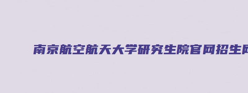 南京航空航天大学研究生院官网招生网