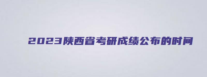 2023陕西省考研成绩公布的时间