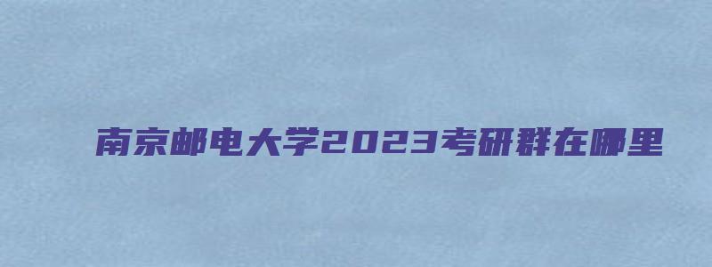 南京邮电大学2023考研群在哪里