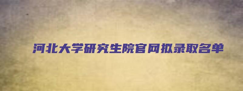 河北大学研究生院官网拟录取名单