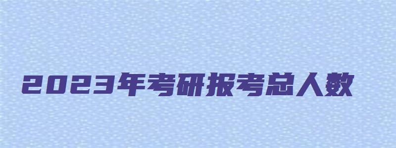 2023年考研报考总人数