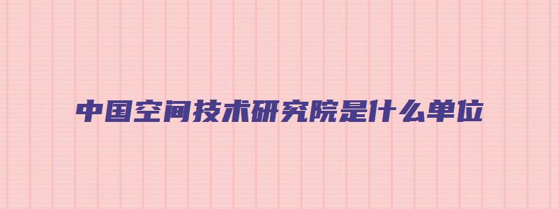 中国空间技术研究院是什么单位