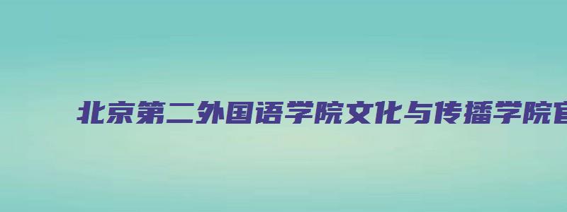 北京第二外国语学院文化与传播学院官网