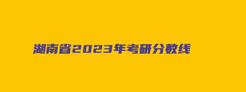 湖南省2023年考研分数线