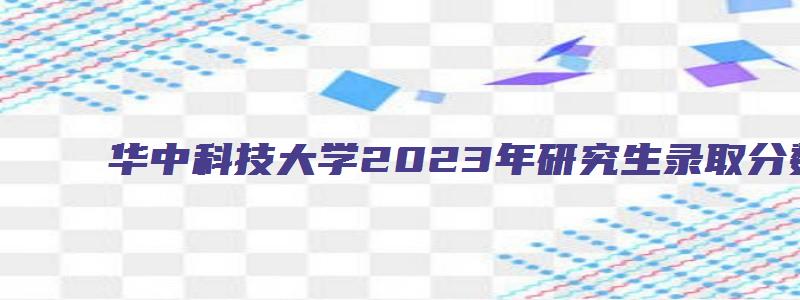 华中科技大学2023年研究生录取分数线