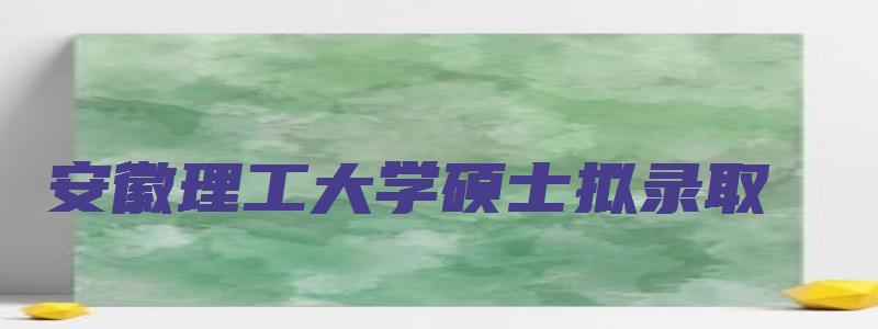 安徽理工大学硕士拟录取