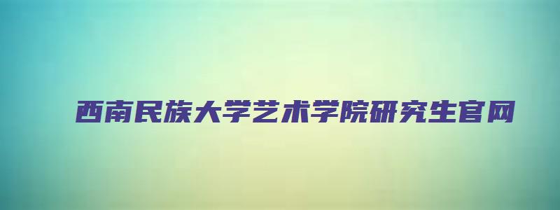 西南民族大学艺术学院研究生官网