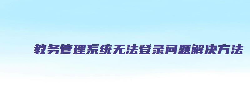 教务管理系统无法登录问题解决方法