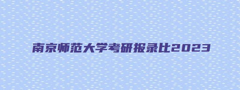 南京师范大学考研报录比2023