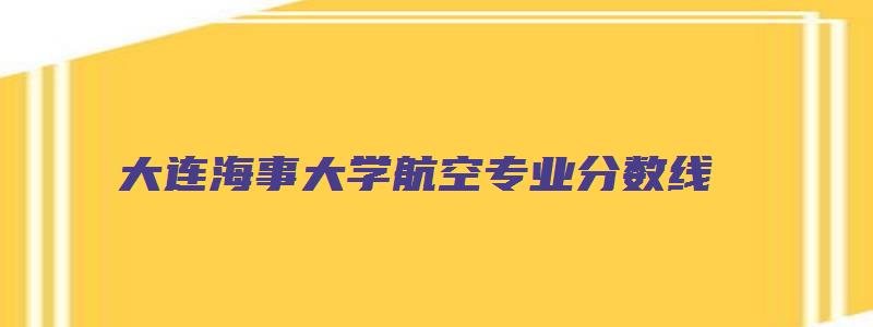 大连海事大学航空专业分数线