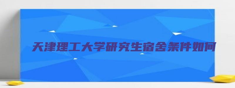 天津理工大学研究生宿舍条件如何