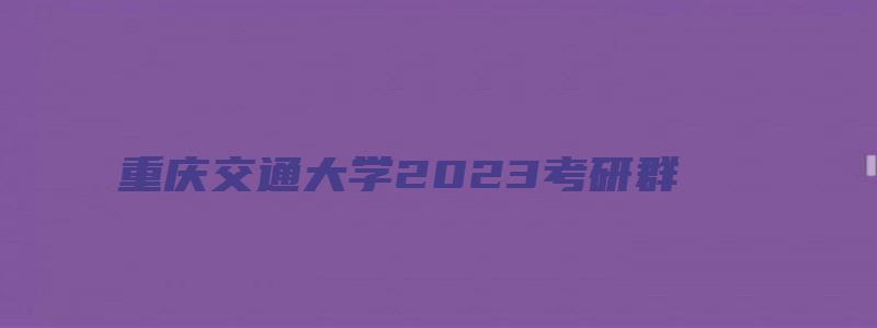 重庆交通大学2023考研群