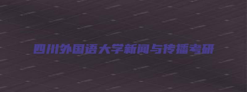 四川外国语大学新闻与传播考研