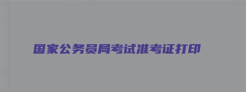 国家公务员局考试准考证打印