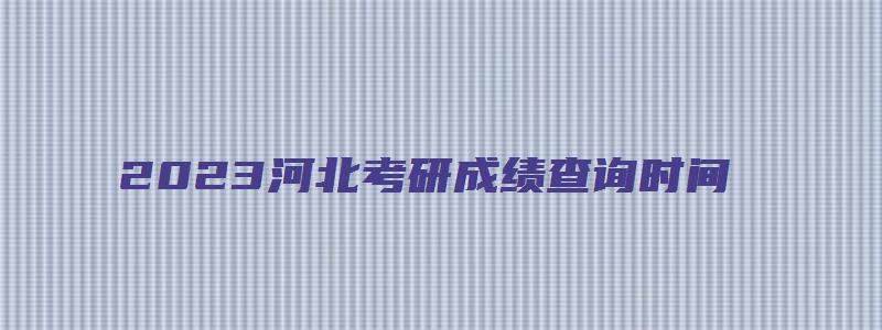 2023河北考研成绩查询时间