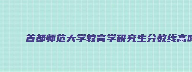 首都师范大学教育学研究生分数线高吗