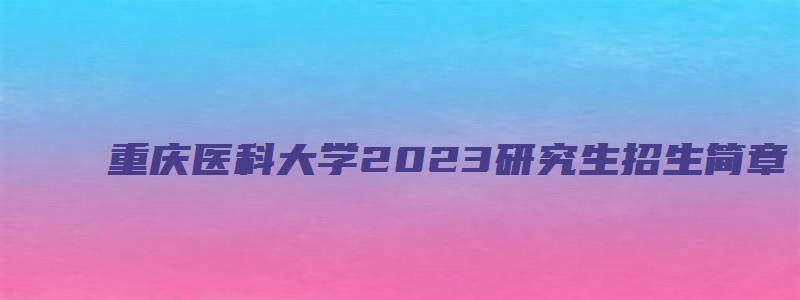 重庆医科大学2023研究生招生简章