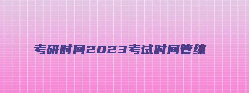 考研时间2023考试时间管综