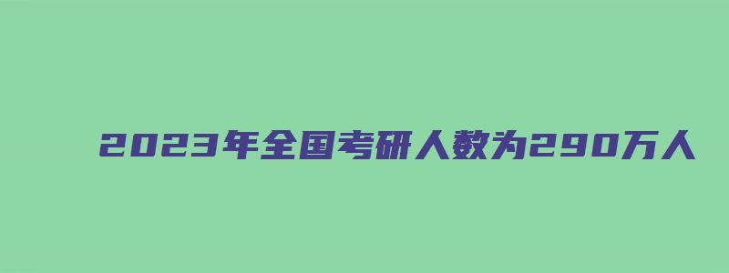 2023年全国考研人数为290万人