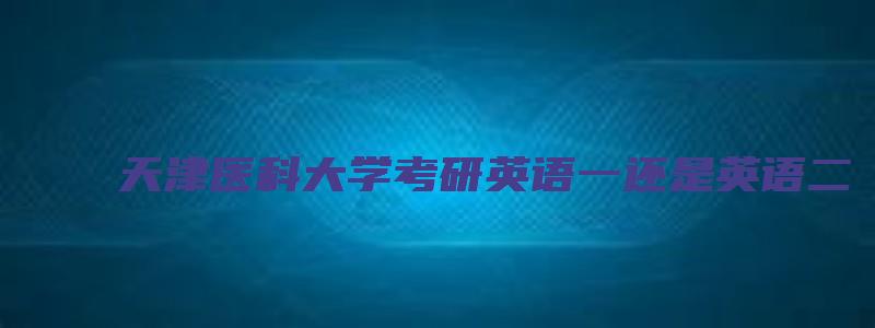 天津医科大学考研英语一还是英语二