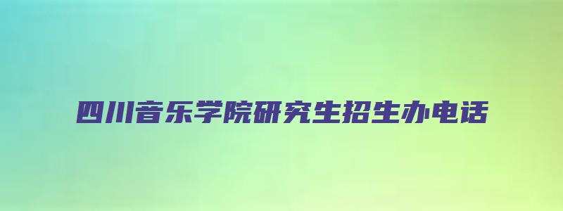 四川音乐学院研究生招生办电话