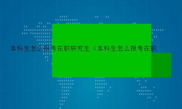 本科生怎么报考在职研究生（本科生怎么报考在职研究生专业）